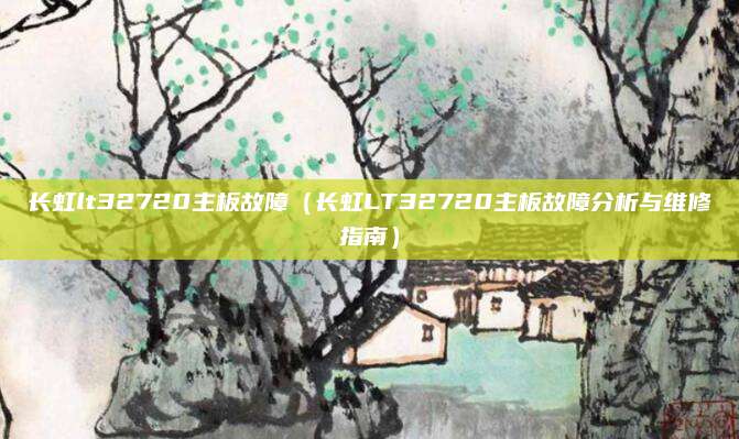 長虹lt32720主板故障（長虹LT32720主板故障分析與維修指南）